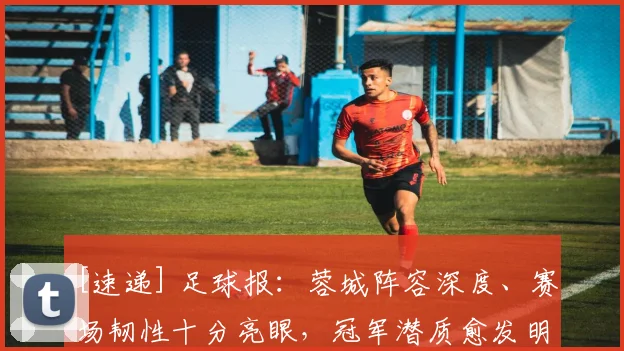 [速递] 足球报：蓉城阵容深度、赛场韧性十分亮眼，冠军潜质愈发明显