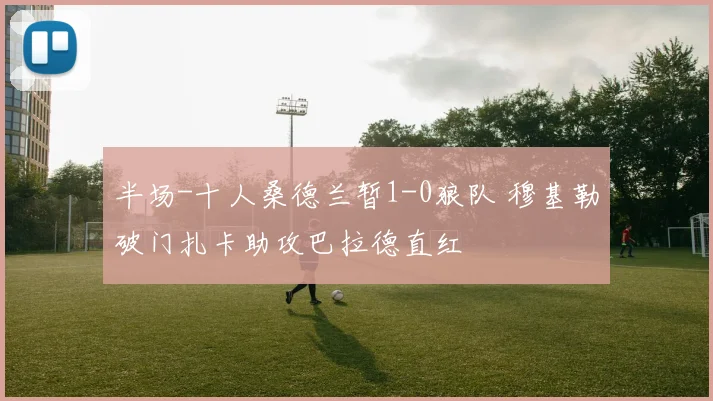 半场-十人桑德兰暂1-0狼队 穆基勒破门扎卡助攻巴拉德直红