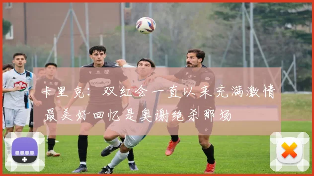 卡里克：双红会一直以来充满激情 最美好回忆是奥谢绝杀那场